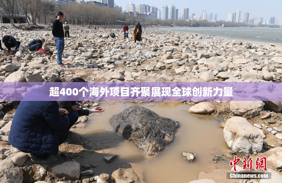 超400个海外项目齐聚展现全球创新力量