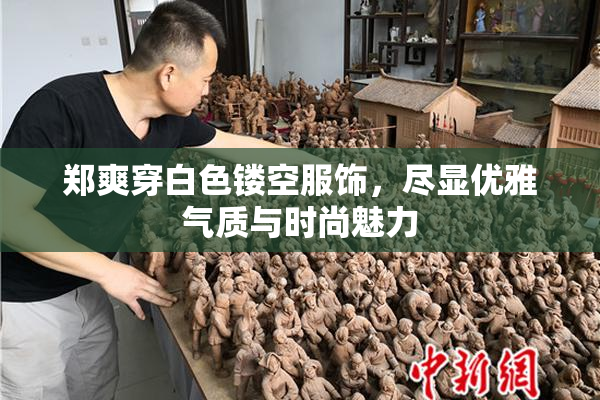 郑爽穿白色镂空服饰，尽显优雅气质与时尚魅力