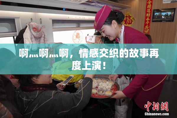 啊灬啊灬啊，情感交织的故事再度上演！
