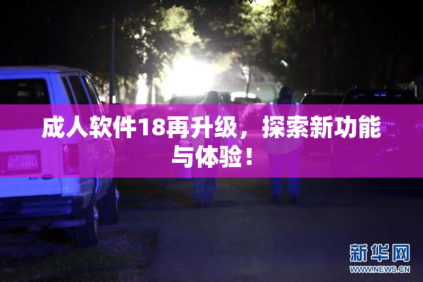 成人软件18再升级，探索新功能与体验！