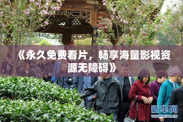《永久免费看片，畅享海量影视资源无障碍》
