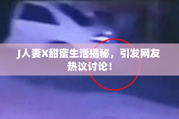 J人妻X甜蜜生活揭秘，引发网友热议讨论！
