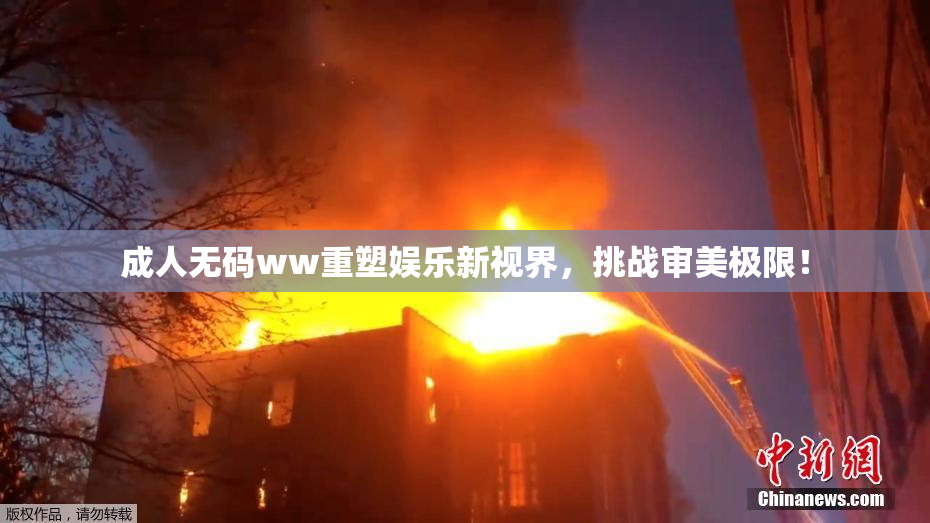 成人无码ww重塑娱乐新视界，挑战审美极限！