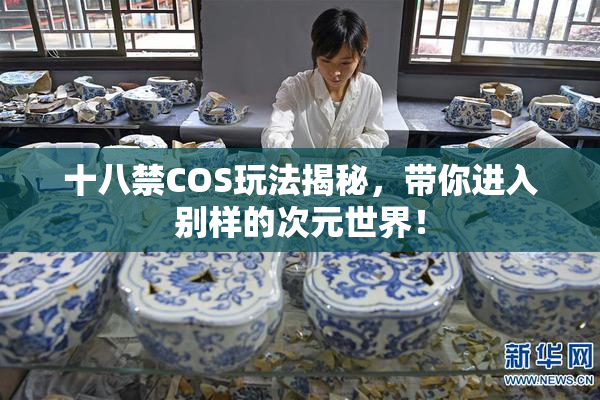 十八禁COS玩法揭秘，带你进入别样的次元世界！