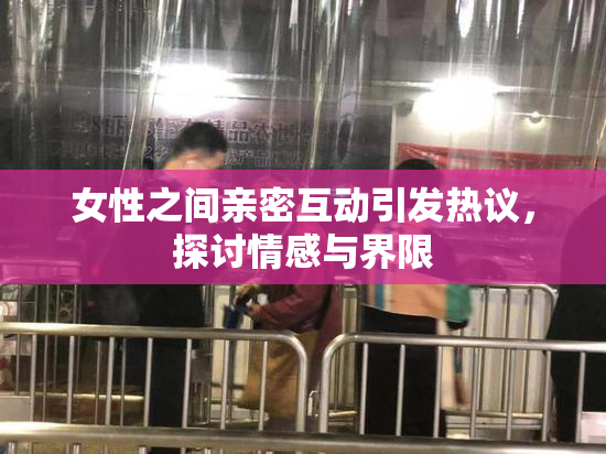 女性之间亲密互动引发热议，探讨情感与界限