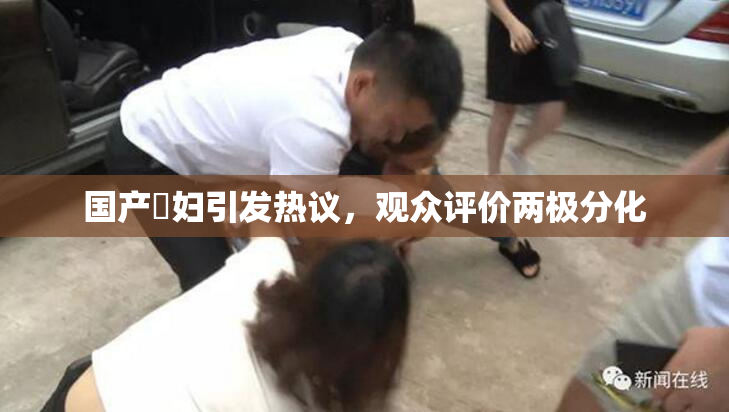 国产婬妇引发热议，观众评价两极分化