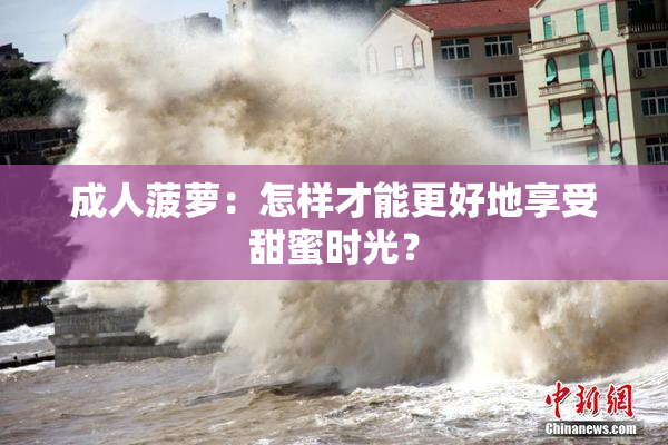 成人菠萝：怎样才能更好地享受甜蜜时光？