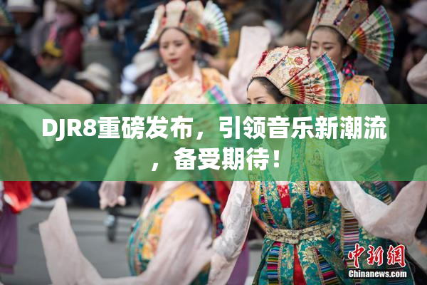 DJR8重磅发布，引领音乐新潮流，备受期待！