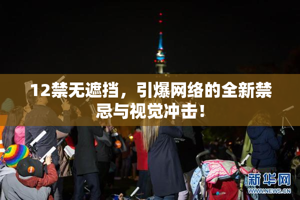 12禁无遮挡，引爆网络的全新禁忌与视觉冲击！