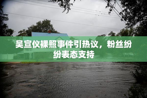 吴宣仪裸照事件引热议，粉丝纷纷表态支持