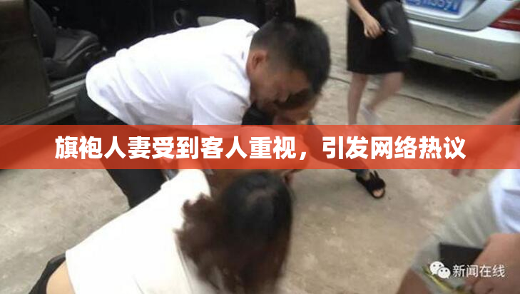 旗袍人妻受到客人重视，引发网络热议