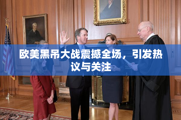 欧美黑吊大战震撼全场，引发热议与关注