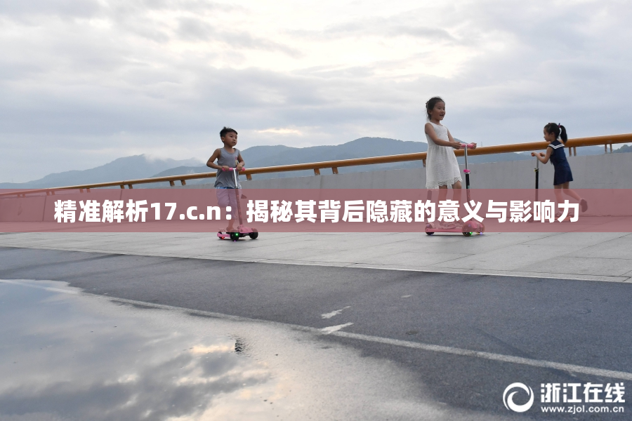 精准解析17.c.n：揭秘其背后隐藏的意义与影响力