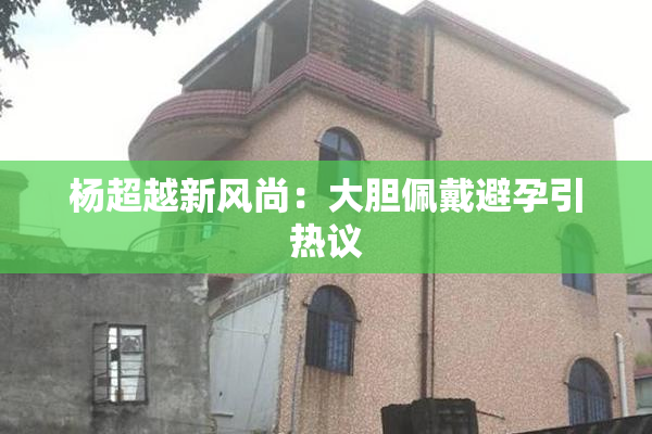杨超越新风尚：大胆佩戴避孕引热议