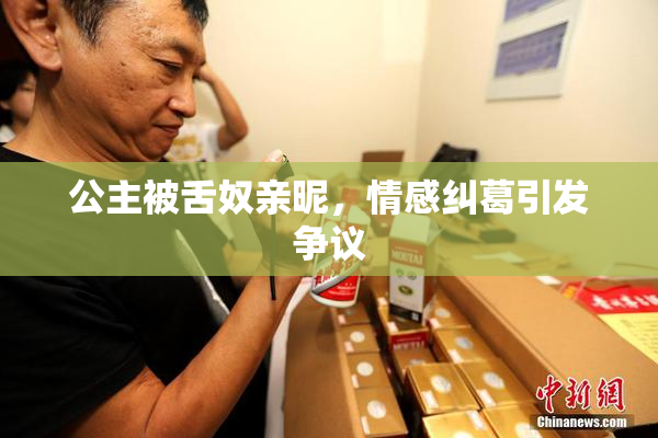 公主被舌奴亲昵，情感纠葛引发争议