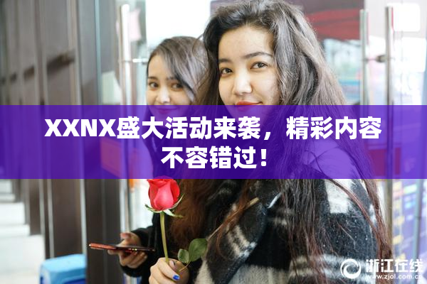 XXNX盛大活动来袭，精彩内容不容错过！