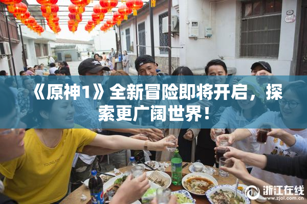 《原神1》全新冒险即将开启，探索更广阔世界！
