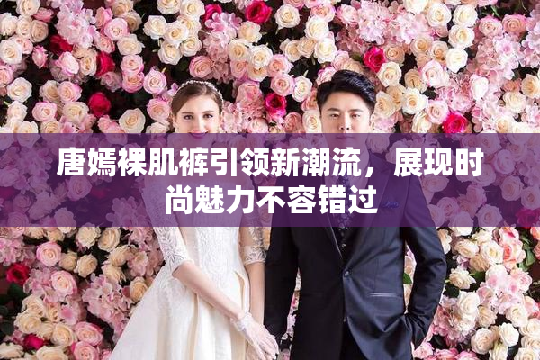 唐嫣裸肌裤引领新潮流，展现时尚魅力不容错过