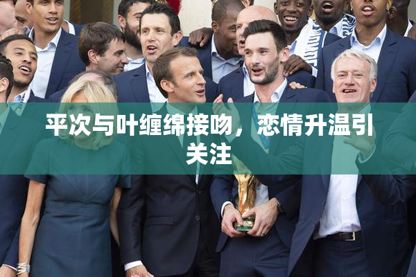 平次与叶缠绵接吻，恋情升温引关注
