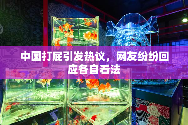 中国打屁引发热议，网友纷纷回应各自看法