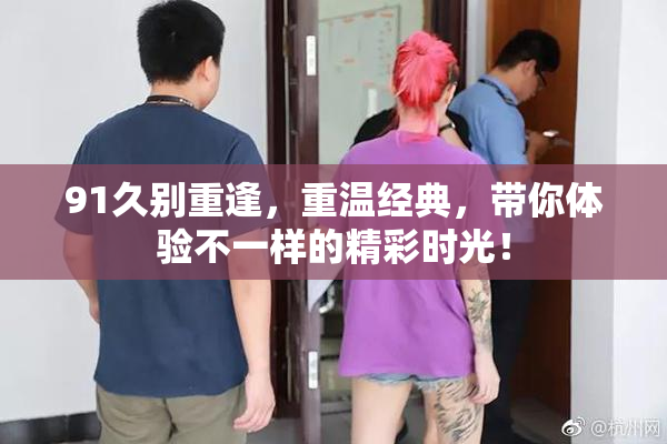 91久别重逢，重温经典，带你体验不一样的精彩时光！