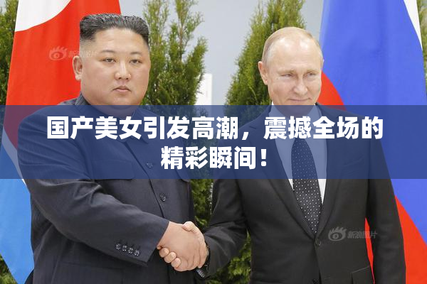 国产美女引发高潮，震撼全场的精彩瞬间！