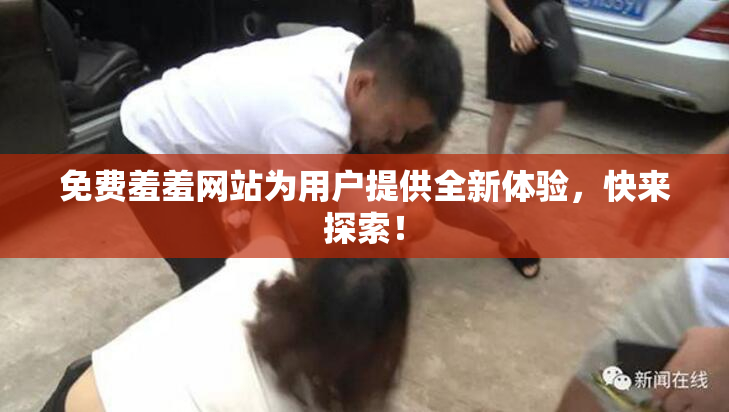 免费羞羞网站为用户提供全新体验，快来探索！