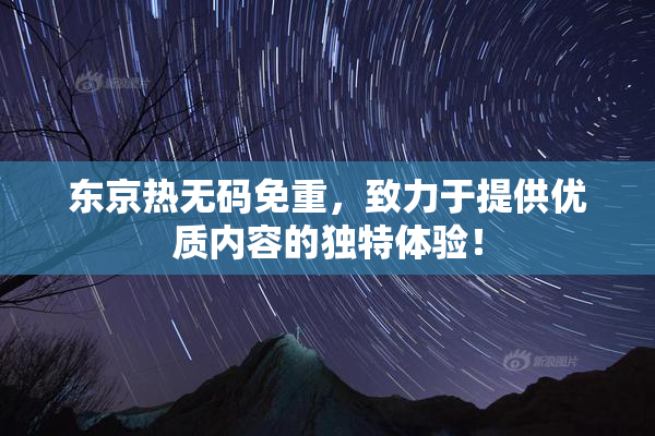 东京热无码免重，致力于提供优质内容的独特体验！