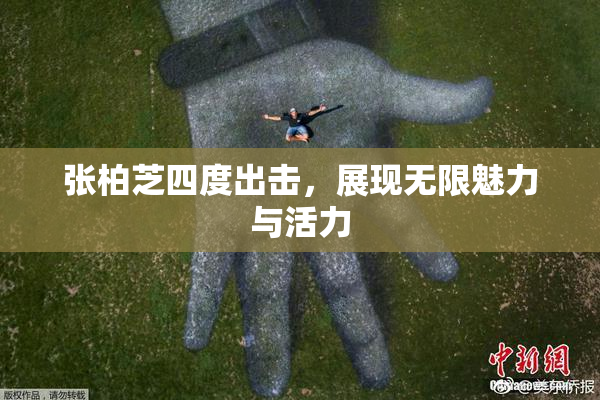 张柏芝四度出击，展现无限魅力与活力