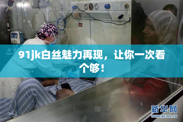 91jk白丝魅力再现，让你一次看个够！