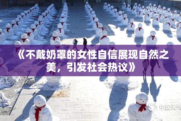 《不戴奶罩的女性自信展现自然之美，引发社会热议》
