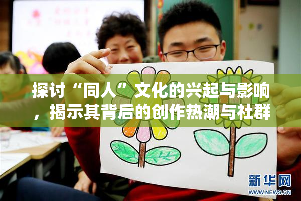 探讨“同人”文化的兴起与影响，揭示其背后的创作热潮与社群互动。