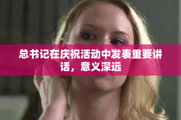 总书记在庆祝活动中发表重要讲话，意义深远