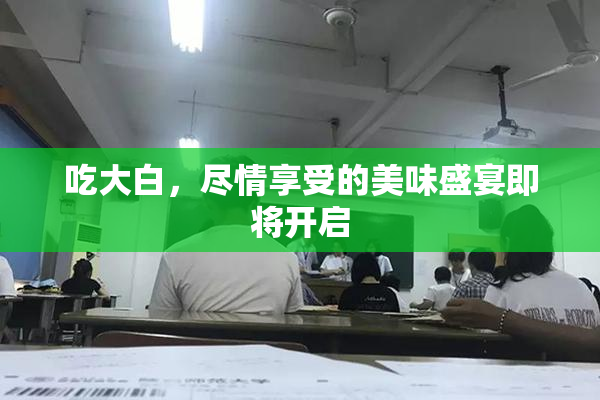 吃大白，尽情享受的美味盛宴即将开启