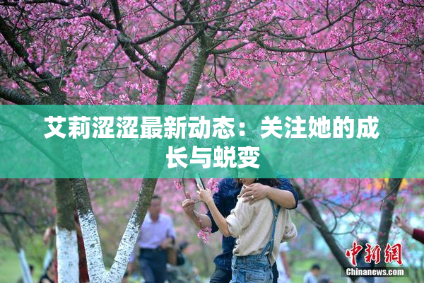 艾莉涩涩最新动态：关注她的成长与蜕变