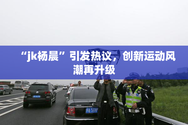 “jk杨晨”引发热议，创新运动风潮再升级