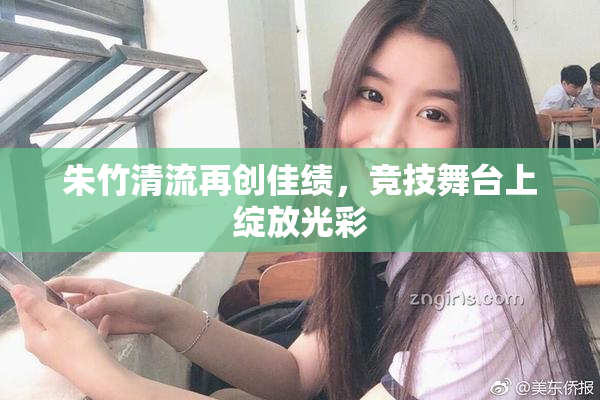 朱竹清流再创佳绩，竞技舞台上绽放光彩