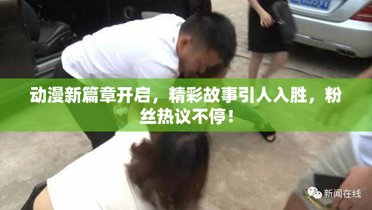 动漫新篇章开启，精彩故事引人入胜，粉丝热议不停！