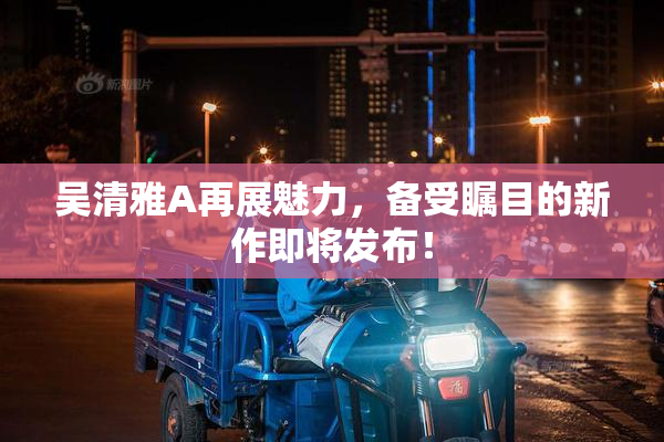 吴清雅A再展魅力，备受瞩目的新作即将发布！