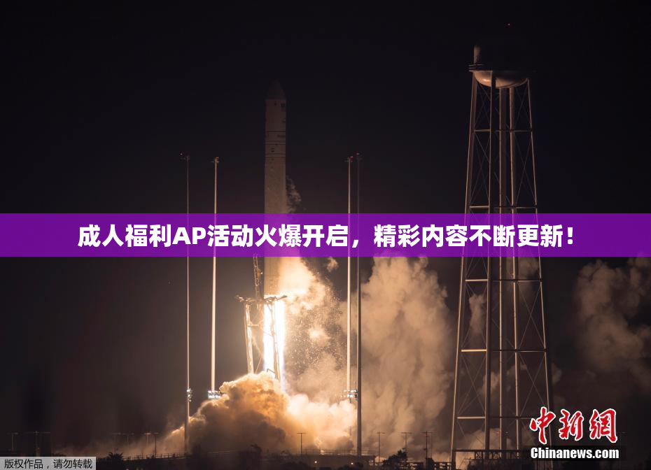 成人福利AP活动火爆开启，精彩内容不断更新！