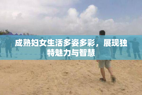 成熟妇女生活多姿多彩，展现独特魅力与智慧