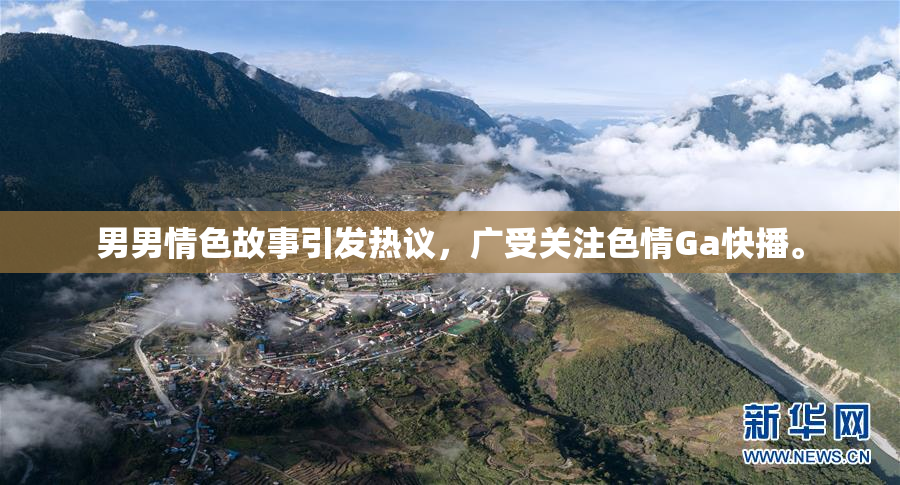 男男情色故事引发热议，广受关注色情Ga快播。