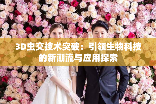 3D虫交技术突破：引领生物科技的新潮流与应用探索