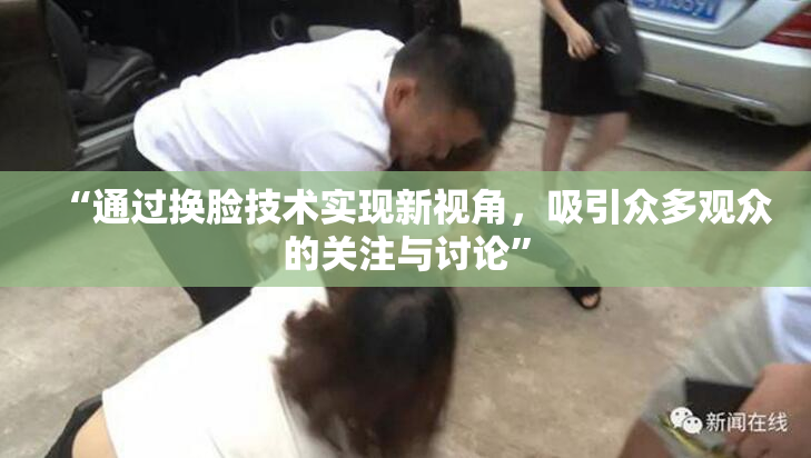 “通过换脸技术实现新视角，吸引众多观众的关注与讨论”