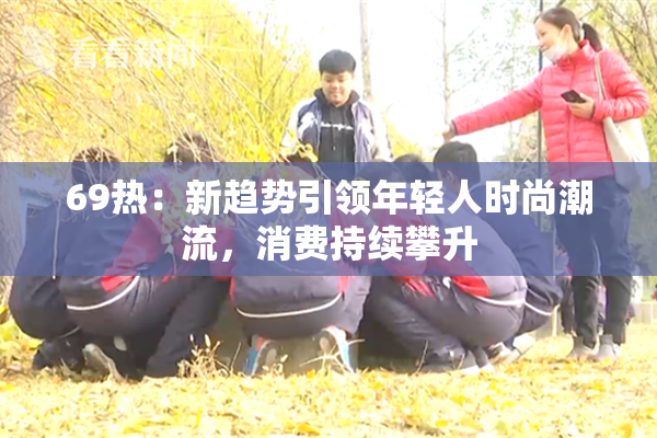 69热：新趋势引领年轻人时尚潮流，消费持续攀升