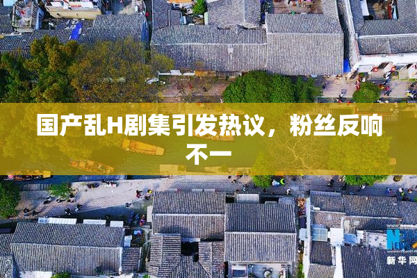 国产乱H剧集引发热议，粉丝反响不一