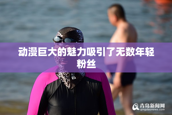 动漫巨大的魅力吸引了无数年轻粉丝