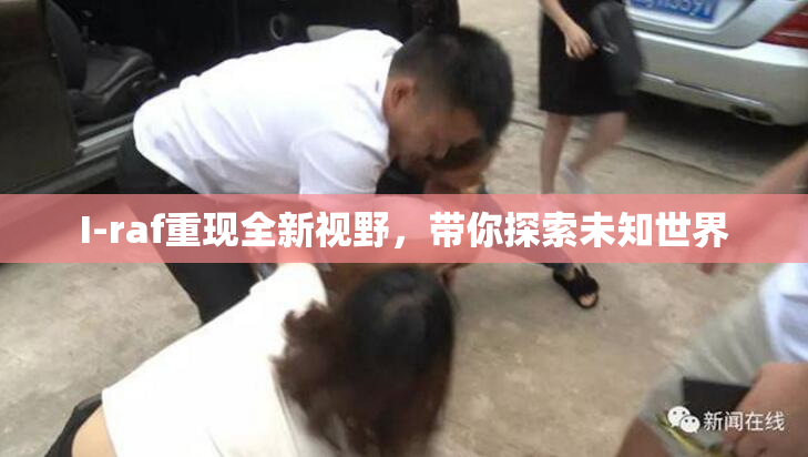 I-raf重现全新视野，带你探索未知世界
