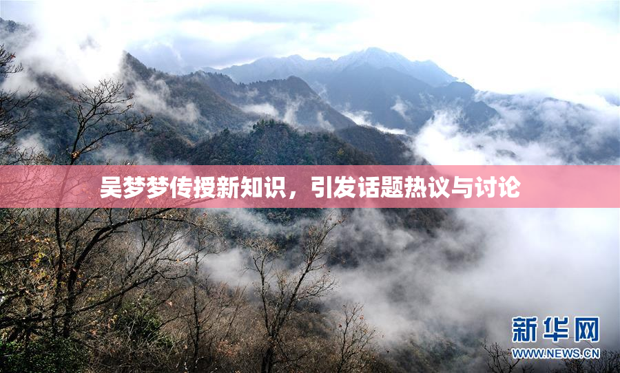 吴梦梦传授新知识，引发话题热议与讨论