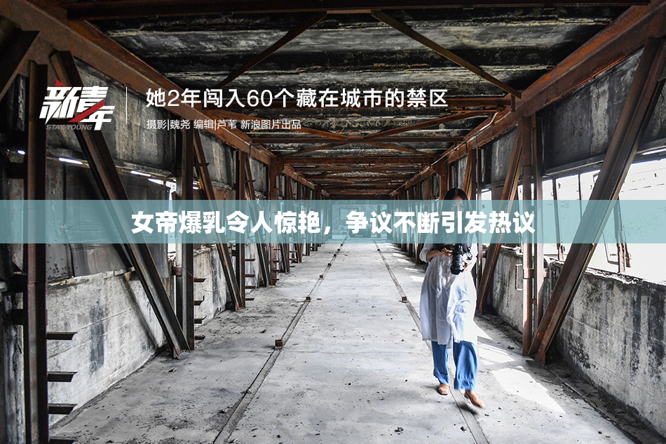 女帝爆乳令人惊艳，争议不断引发热议